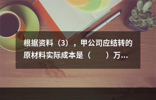 根据资料（3），甲公司应结转的原材料实际成本是（　　）万元。