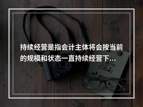 持续经营是指会计主体将会按当前的规模和状态一直持续经营下去，