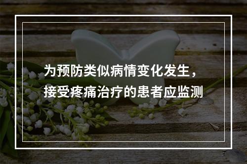 为预防类似病情变化发生，接受疼痛治疗的患者应监测