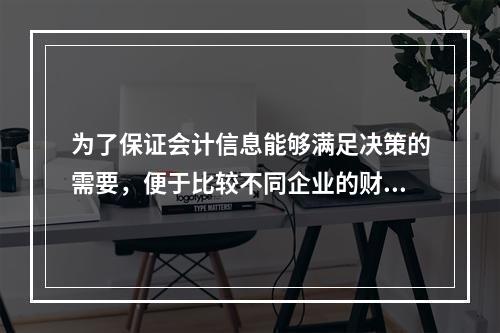 为了保证会计信息能够满足决策的需要，便于比较不同企业的财务状