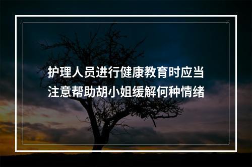 护理人员进行健康教育时应当注意帮助胡小姐缓解何种情绪