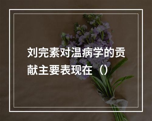 刘完素对温病学的贡献主要表现在（）