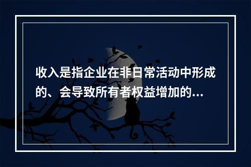 收入是指企业在非日常活动中形成的、会导致所有者权益增加的、与