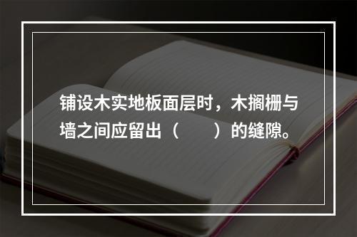 铺设木实地板面层时，木搁栅与墙之间应留出（　　）的缝隙。