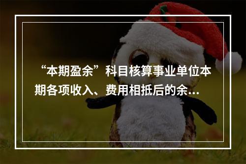 “本期盈余”科目核算事业单位本期各项收入、费用相抵后的余额。