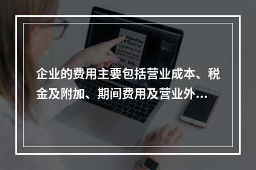 企业的费用主要包括营业成本、税金及附加、期间费用及营业外支出