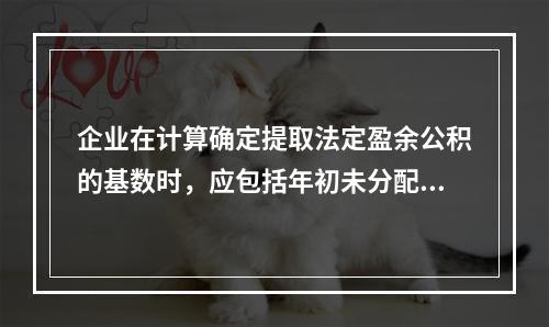 企业在计算确定提取法定盈余公积的基数时，应包括年初未分配利润