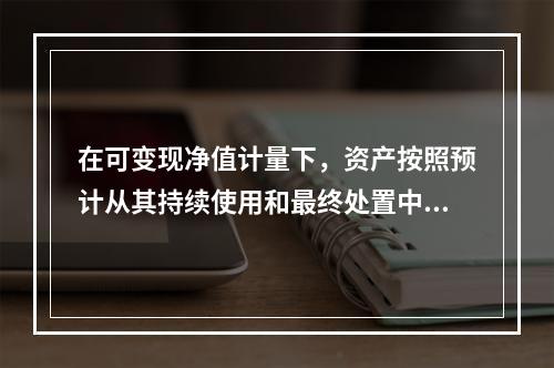 在可变现净值计量下，资产按照预计从其持续使用和最终处置中所产