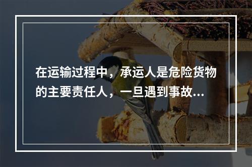 在运输过程中，承运人是危险货物的主要责任人，一旦遇到事故或特