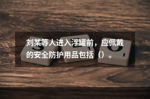 刘某等人进入浮罐前，应佩戴的安全防护用品包括（）。