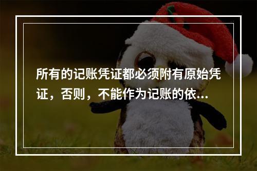 所有的记账凭证都必须附有原始凭证，否则，不能作为记账的依据。