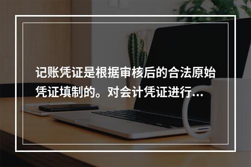 记账凭证是根据审核后的合法原始凭证填制的。对会计凭证进行审核