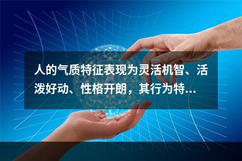 人的气质特征表现为灵活机智、活泼好动、性格开朗，其行为特征更