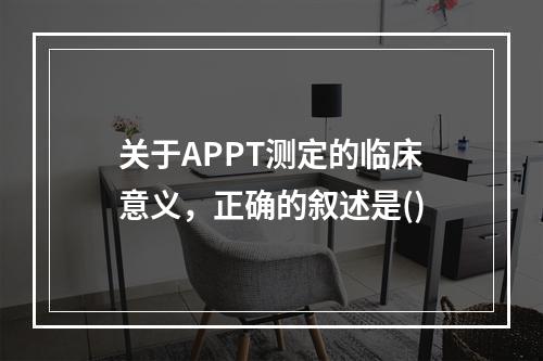 关于APPT测定的临床意义，正确的叙述是()