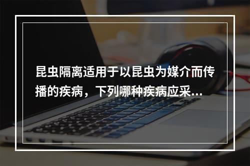 昆虫隔离适用于以昆虫为媒介而传播的疾病，下列哪种疾病应采取昆