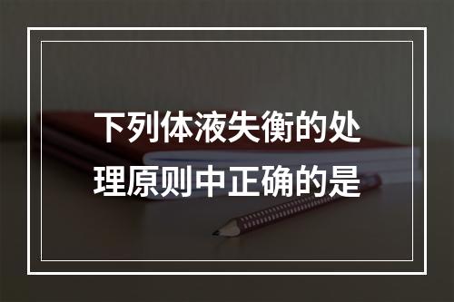 下列体液失衡的处理原则中正确的是