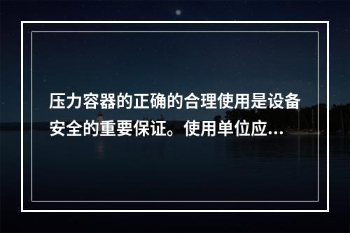 压力容器的正确的合理使用是设备安全的重要保证。使用单位应设置