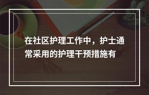 在社区护理工作中，护士通常采用的护理干预措施有