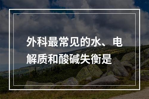 外科最常见的水、电解质和酸碱失衡是