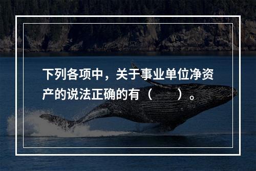 下列各项中，关于事业单位净资产的说法正确的有（　　）。