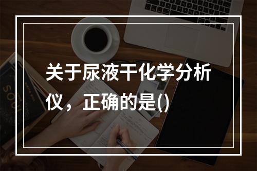 关于尿液干化学分析仪，正确的是()