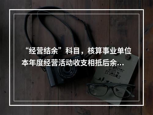 “经营结余”科目，核算事业单位本年度经营活动收支相抵后余额弥