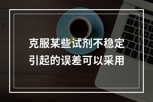 克服某些试剂不稳定引起的误差可以采用