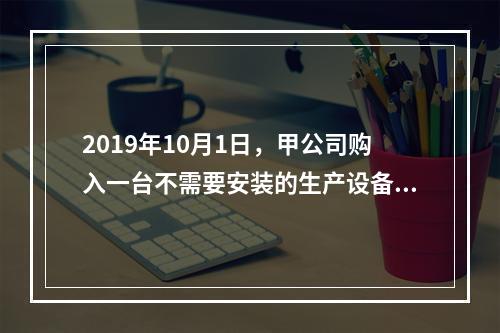 2019年10月1日，甲公司购入一台不需要安装的生产设备，增