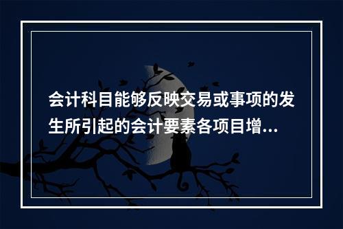 会计科目能够反映交易或事项的发生所引起的会计要素各项目增减变