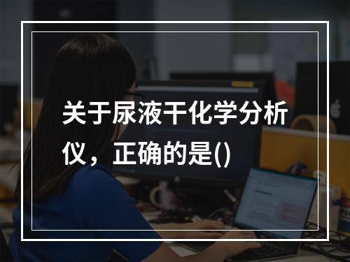 关于尿液干化学分析仪，正确的是()