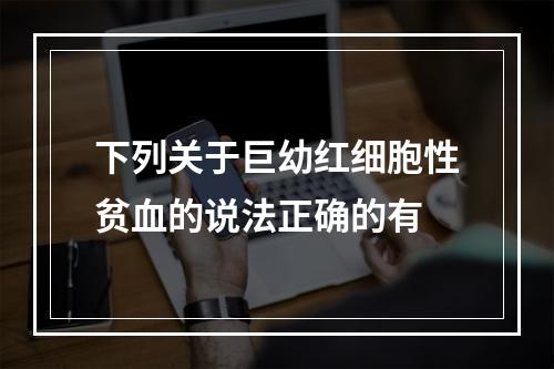 下列关于巨幼红细胞性贫血的说法正确的有