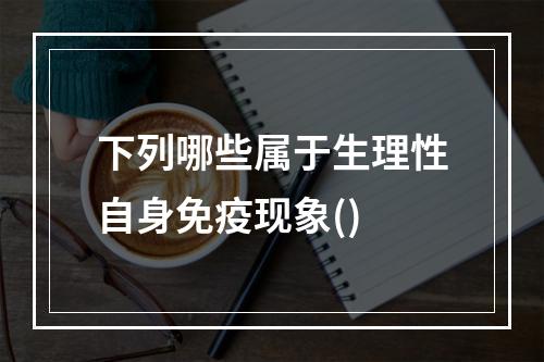 下列哪些属于生理性自身免疫现象()