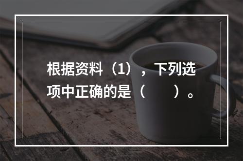 根据资料（1），下列选项中正确的是（　　）。