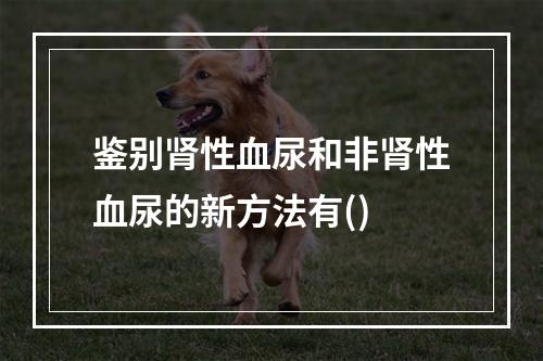 鉴别肾性血尿和非肾性血尿的新方法有()