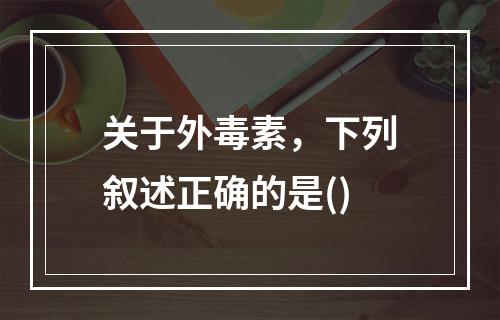 关于外毒素，下列叙述正确的是()