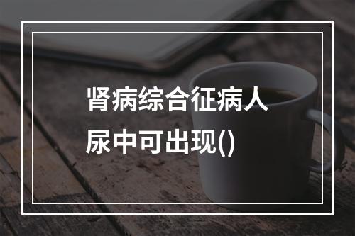 肾病综合征病人尿中可出现()