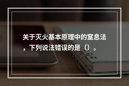 关于灭火基本原理中的窒息法，下列说法错误的是（）。