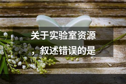 关于实验室资源，叙述错误的是