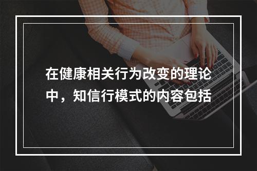 在健康相关行为改变的理论中，知信行模式的内容包括