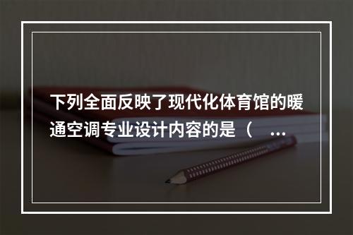 下列全面反映了现代化体育馆的暖通空调专业设计内容的是（　　