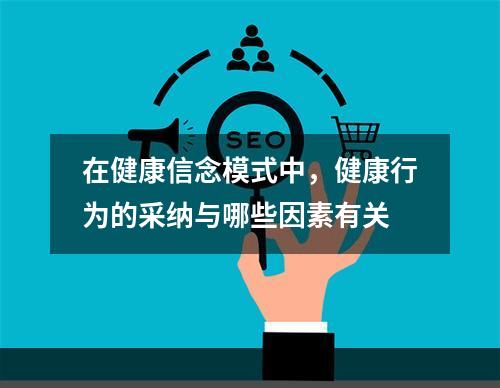 在健康信念模式中，健康行为的采纳与哪些因素有关