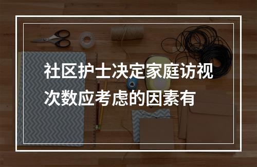 社区护士决定家庭访视次数应考虑的因素有