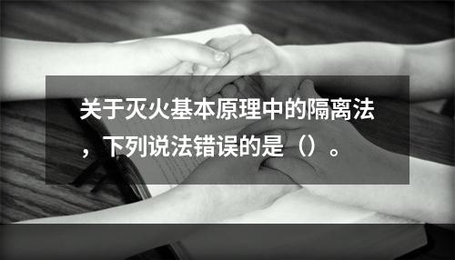 关于灭火基本原理中的隔离法，下列说法错误的是（）。