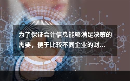 为了保证会计信息能够满足决策的需要，便于比较不同企业的财务状