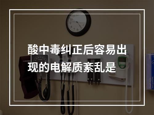 酸中毒纠正后容易出现的电解质紊乱是