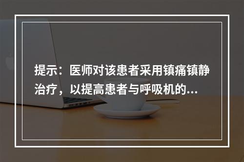 提示：医师对该患者采用镇痛镇静治疗，以提高患者与呼吸机的协同