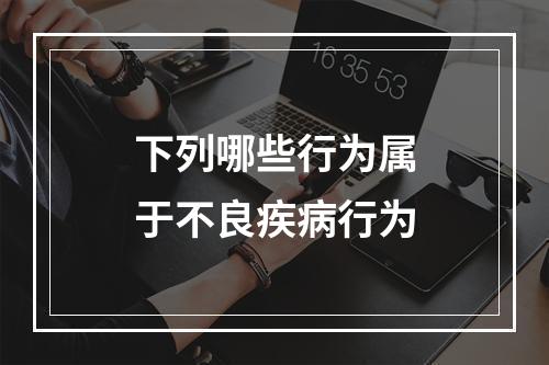 下列哪些行为属于不良疾病行为