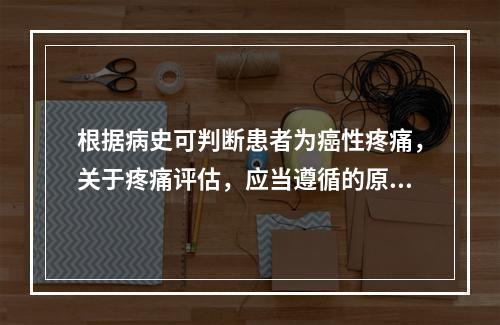 根据病史可判断患者为癌性疼痛，关于疼痛评估，应当遵循的原则是