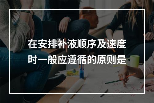 在安排补液顺序及速度时一般应遵循的原则是