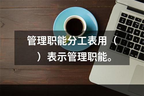 管理职能分工表用（　）表示管理职能。